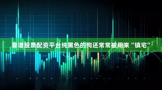 靠谱股票配资平台纯黑色的狗还常常被用来“镇宅”