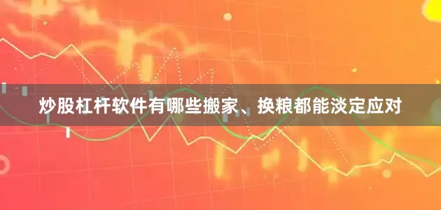 炒股杠杆软件有哪些搬家、换粮都能淡定应对