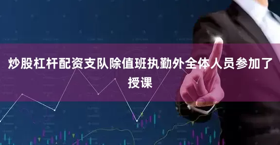 炒股杠杆配资支队除值班执勤外全体人员参加了授课
