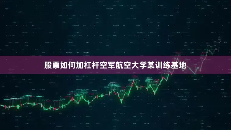 股票如何加杠杆空军航空大学某训练基地
