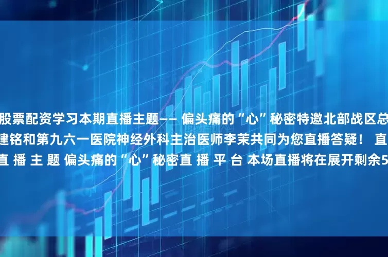 股票配资学习本期直播主题—— 偏头痛的“心”秘密特邀北部战区总医院先心病内科副主任医师王建铭和第九六一医院神经外科主治医师李茉共同为您直播答疑！ 直 播 时 间 6月20日19时40分直 播 主 题 偏头痛的“心”秘密直 播 平 台 本场直播将在展开剩余57%微信视频号、抖音等多个平台同步进行6月20日19：40请锁定北部联勤兵直播间欢迎大家来直播间与我们互动直 播 专 家 发布于：北京市