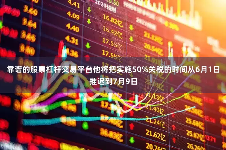 靠谱的股票杠杆交易平台他将把实施50%关税的时间从6月1日推迟到7月9日