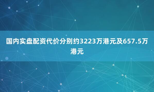 国内实盘配资代价分别约3223万港元及657.5万港元