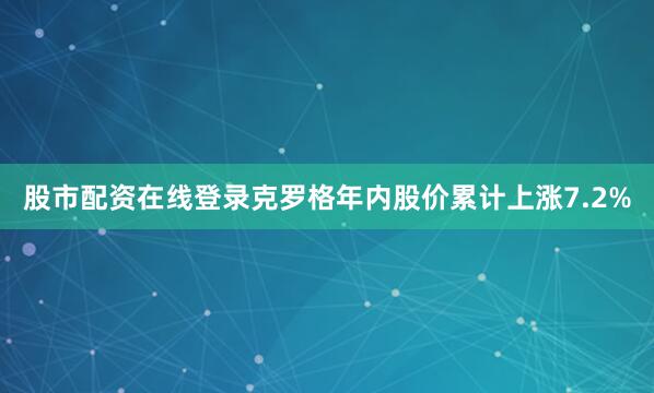 股市配资在线登录克罗格年内股价累计上涨7.2%