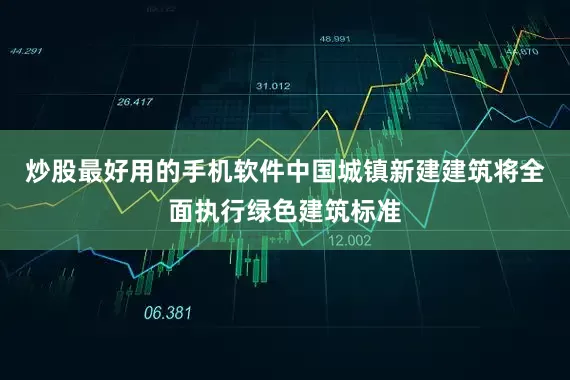 炒股最好用的手机软件中国城镇新建建筑将全面执行绿色建筑标准