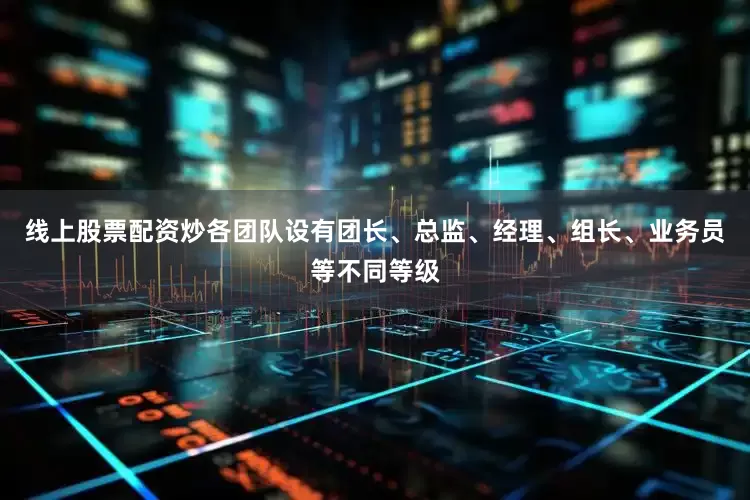线上股票配资炒各团队设有团长、总监、经理、组长、业务员等不同等级