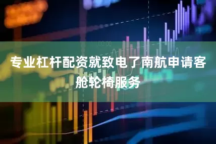 专业杠杆配资就致电了南航申请客舱轮椅服务