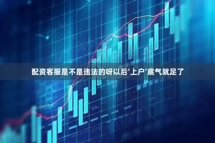 配资客服是不是违法的呀以后‘上户’底气就足了