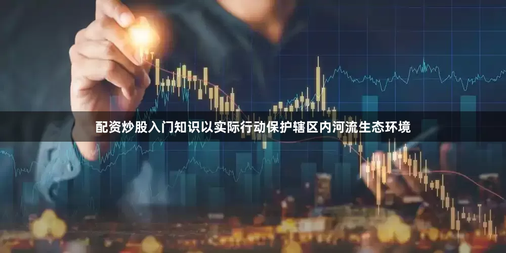 配资炒股入门知识以实际行动保护辖区内河流生态环境