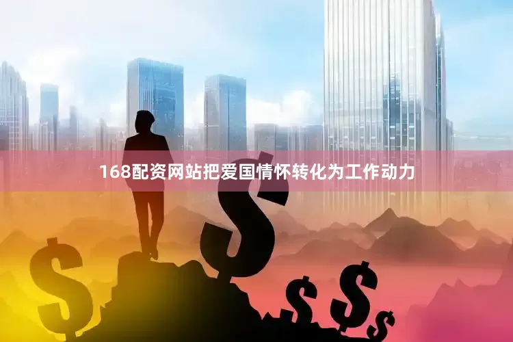 168配资网站把爱国情怀转化为工作动力