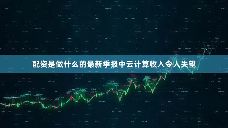 配资是做什么的最新季报中云计算收入令人失望