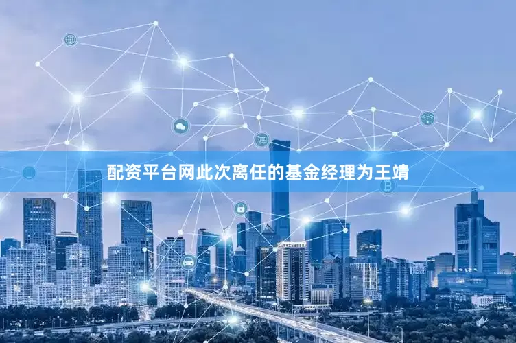 配资平台网此次离任的基金经理为王靖
