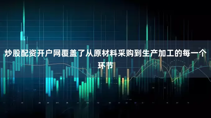 炒股配资开户网覆盖了从原材料采购到生产加工的每一个环节