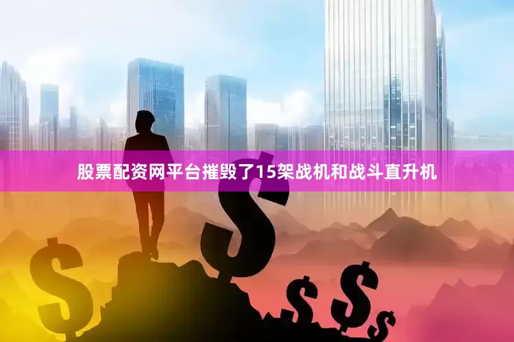 股票配资网平台摧毁了15架战机和战斗直升机