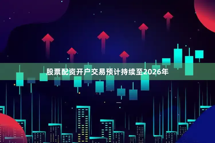 股票配资开户交易预计持续至2026年