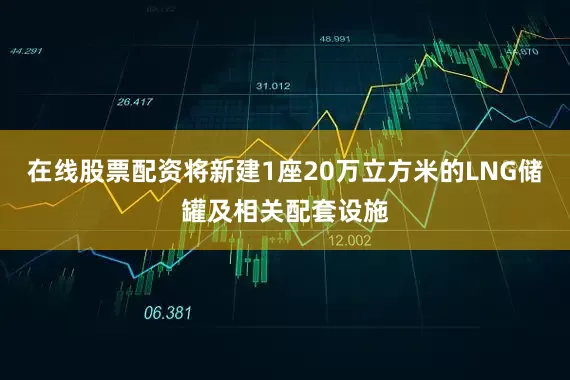 在线股票配资将新建1座20万立方米的LNG储罐及相关配套设施