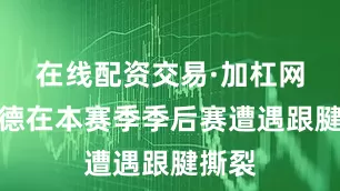 在线配资交易·加杠网利拉德在本赛季季后赛遭遇跟腱撕裂