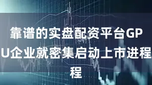靠谱的实盘配资平台GPU企业就密集启动上市进程