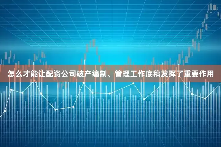 怎么才能让配资公司破产编制、管理工作底稿发挥了重要作用