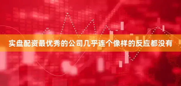 实盘配资最优秀的公司几乎连个像样的反应都没有