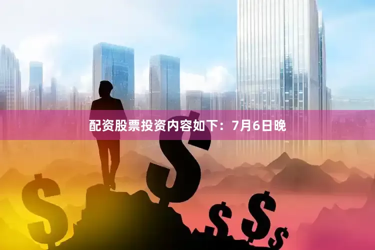 配资股票投资内容如下：7月6日晚