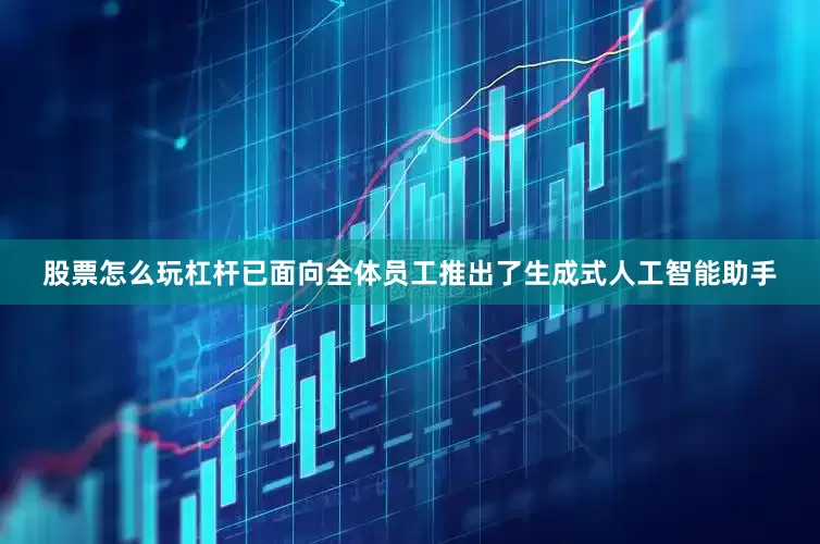 股票怎么玩杠杆已面向全体员工推出了生成式人工智能助手