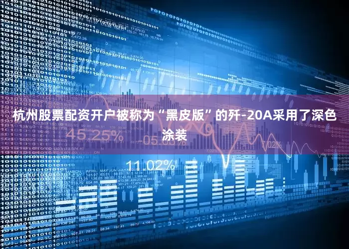 杭州股票配资开户被称为“黑皮版”的歼-20A采用了深色涂装