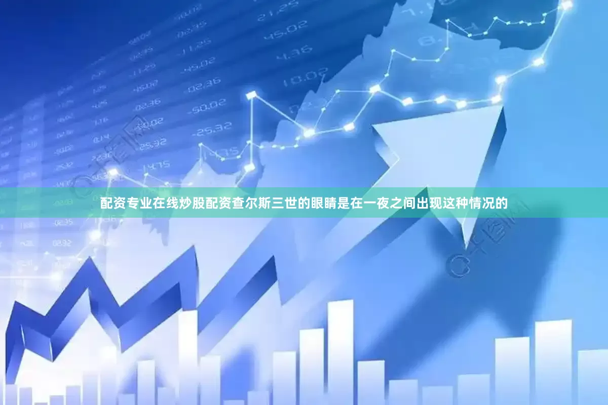 配资专业在线炒股配资查尔斯三世的眼睛是在一夜之间出现这种情况的