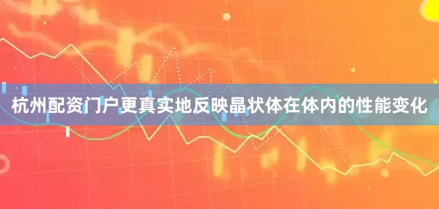 杭州配资门户更真实地反映晶状体在体内的性能变化