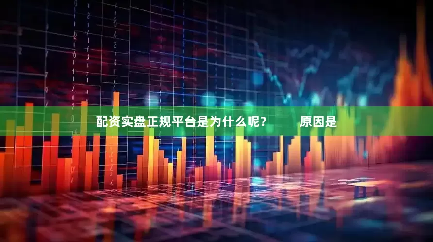 配资实盘正规平台是为什么呢？        原因是
