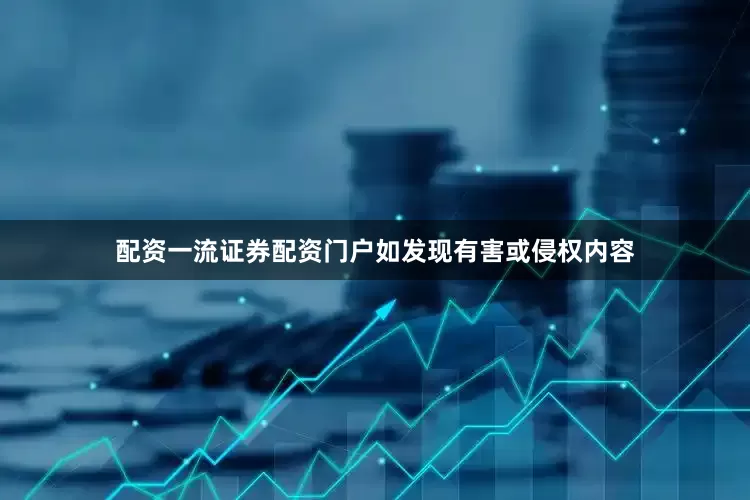 配资一流证券配资门户如发现有害或侵权内容