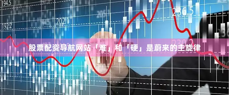 股票配资导航网站「难」和「硬」是蔚来的主旋律