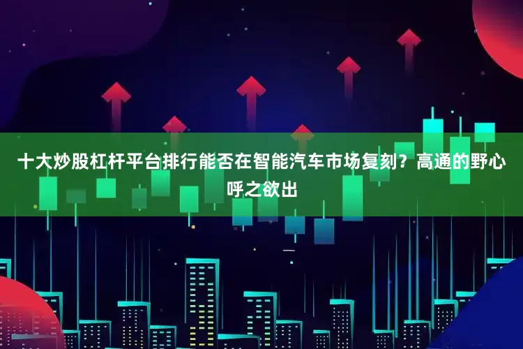 十大炒股杠杆平台排行能否在智能汽车市场复刻？高通的野心呼之欲出