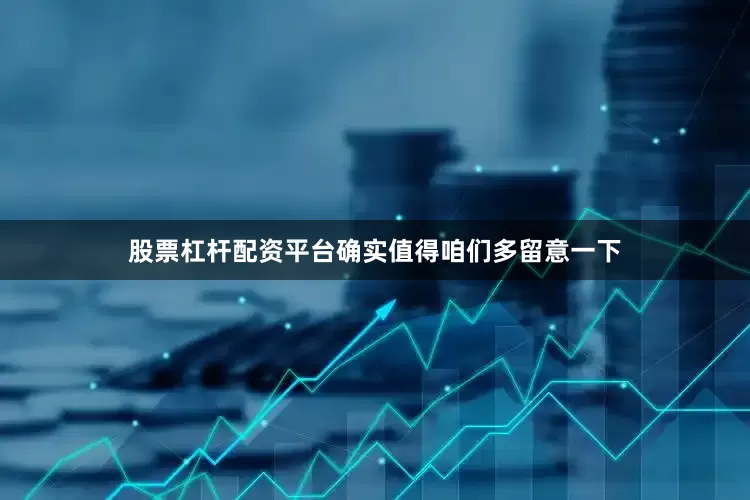 股票杠杆配资平台确实值得咱们多留意一下
