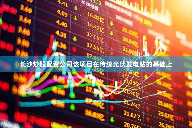 长沙炒股配资公司该项目在传统光伏发电站的基础上
