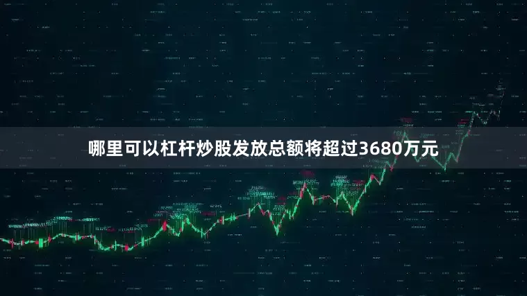 哪里可以杠杆炒股发放总额将超过3680万元