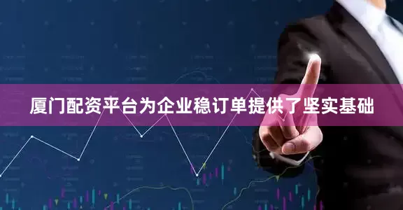 厦门配资平台为企业稳订单提供了坚实基础