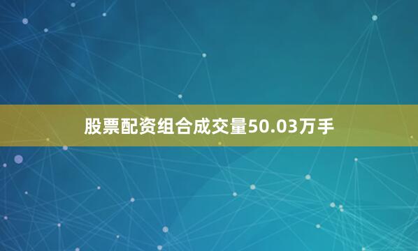 股票配资组合成交量50.03万手