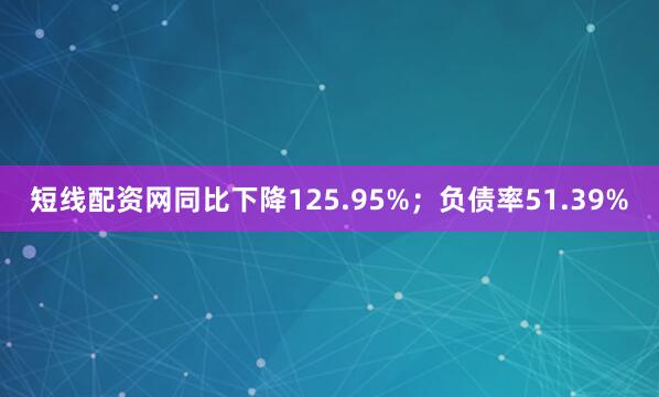 短线配资网同比下降125.95%；负债率51.39%