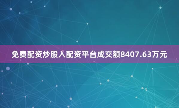 免费配资炒股入配资平台成交额8407.63万元