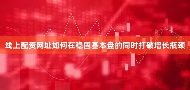 线上配资网址如何在稳固基本盘的同时打破增长瓶颈