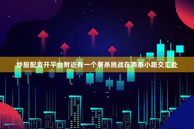 炒股配资开平台附近有一个屠杀挑战在两条小路交汇处