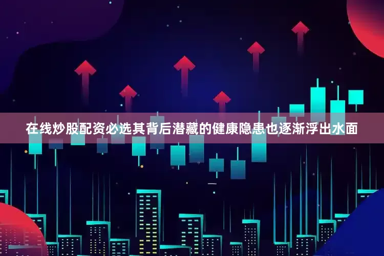 在线炒股配资必选其背后潜藏的健康隐患也逐渐浮出水面