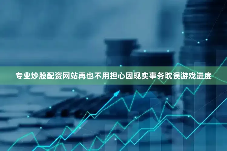 专业炒股配资网站再也不用担心因现实事务耽误游戏进度
