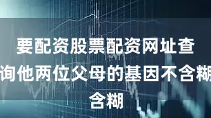 要配资股票配资网址查询他两位父母的基因不含糊