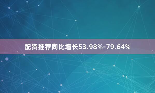 配资推荐同比增长53.98%-79.64%