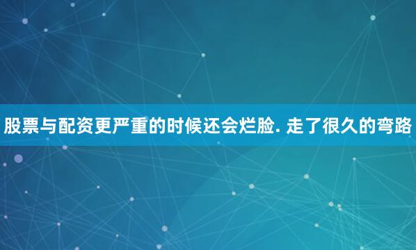 股票与配资更严重的时候还会烂脸. 走了很久的弯路