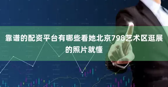 靠谱的配资平台有哪些看她北京798艺术区逛展的照片就懂