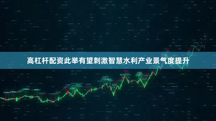 高杠杆配资此举有望刺激智慧水利产业景气度提升