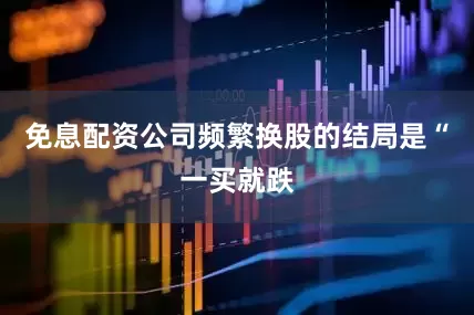 免息配资公司频繁换股的结局是“一买就跌